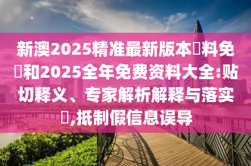 新澳2025精準(zhǔn)最新版本資料免費(fèi)和2025全年免費(fèi)資料大全:貼切釋義、專家解析解釋與落實(shí)?,抵制假信息誤導(dǎo)