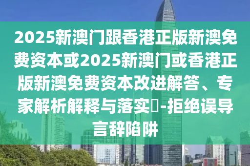 2025新澳門跟香港正版新澳免費資本或2025新澳門或香港正版新澳免費資本改進解答、專家解析解釋與落實?-拒絕誤導言辭陷阱