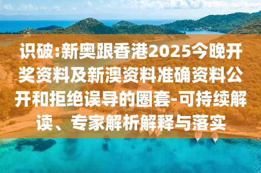 識破:新奧跟香港2025今晚開獎資料及新澳資料準確資料公開和拒絕誤導的圈套-可持續解讀、專家解析解釋與落實