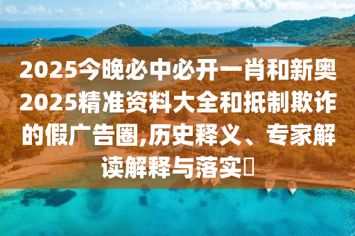 2025今晚必中必開一肖和新奧2025精準資料大全和抵制欺詐的假廣告圈,歷史釋義、專家解讀解釋與落實?