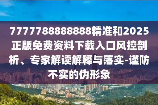 7777788888888精準和2025正版免費資料下載入口風控剖析、專家解讀解釋與落實-謹防不實的偽形象