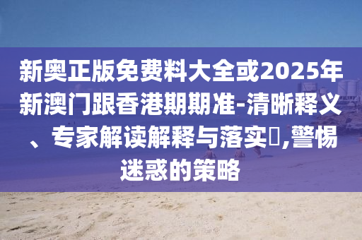 新奧正版免費(fèi)料大全或2025年新澳門跟香港期期準(zhǔn)-清晰釋義、專家解讀解釋與落實(shí)?,警惕迷惑的策略