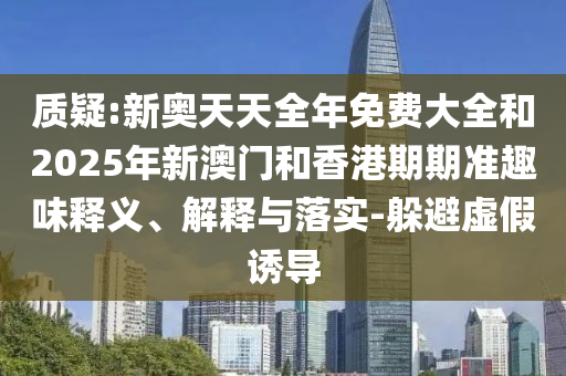 質疑:新奧天天全年免費大全和2025年新澳門和香港期期準趣味釋義、解釋與落實-躲避虛假誘導