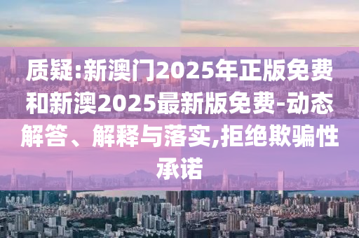 質疑:新澳門2025年正版免費和新澳2025最新版免費-動態解答、解釋與落實,拒絕欺騙性承諾