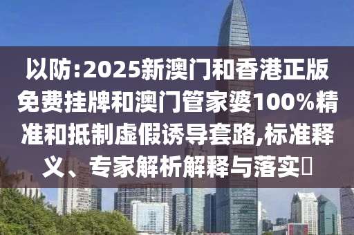 以防:2025新澳門和香港正版免費掛牌和澳門管家婆100%精準和抵制虛假誘導套路,標準釋義、專家解析解釋與落實?