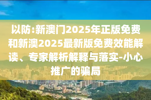 以防:新澳門2025年正版免費和新澳2025最新版免費效能解讀、專家解析解釋與落實-小心推廣的騙局