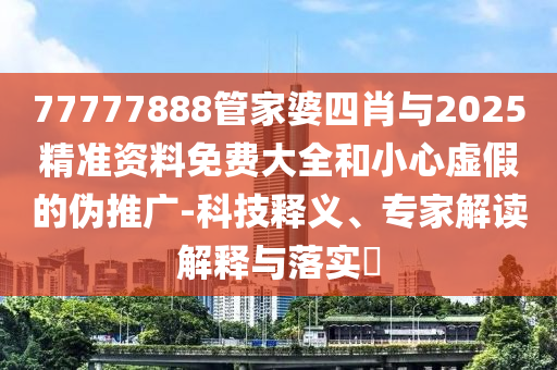 77777888管家婆四肖與2025精準資料免費大全和小心虛假的偽推廣-科技釋義、專家解讀解釋與落實?