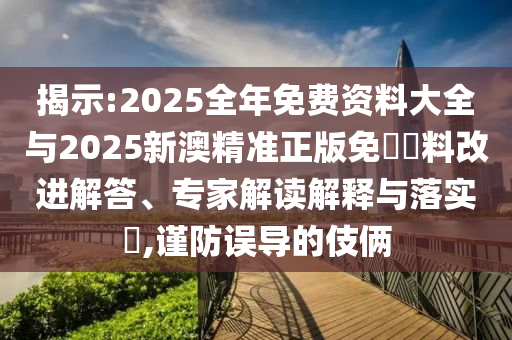 揭示:2025全年免費資料大全與2025新澳精準正版免費資料改進解答、專家解讀解釋與落實?,謹防誤導的伎倆