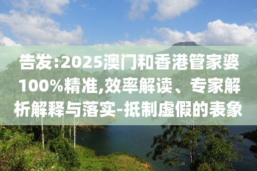 告發(fā):2025澳門和香港管家婆100%精準(zhǔn),效率解讀、專家解析解釋與落實(shí)-抵制虛假的表象