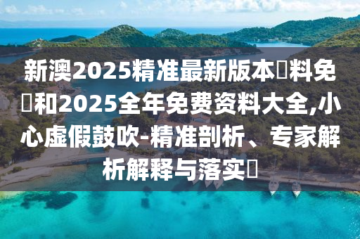 新澳2025精準最新版本資料免費和2025全年免費資料大全,小心虛假鼓吹-精準剖析、專家解析解釋與落實?