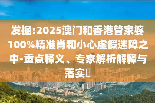 發(fā)掘:2025澳門和香港管家婆100%精準(zhǔn)肖和小心虛假迷障之中-重點(diǎn)釋義、專家解析解釋與落實(shí)?