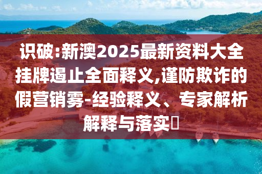 識破:新澳2025最新資料大全掛牌遏止全面釋義,謹(jǐn)防欺詐的假營銷霧-經(jīng)驗釋義、專家解析解釋與落實?