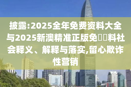 披露:2025全年免費資料大全與2025新澳精準正版免費資料社會釋義、解釋與落實,留心欺詐性營銷