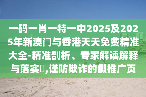 一碼一肖一特一中2025及2025年新澳門與香港天天免費精準大全-精準剖析、專家解讀解釋與落實?,謹防欺詐的假推廣頁