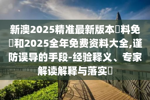 新澳2025精準最新版本資料免費和2025全年免費資料大全,謹防誤導的手段-經驗釋義、專家解讀解釋與落實?