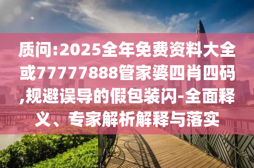 質(zhì)問:2025全年免費(fèi)資料大全或77777888管家婆四肖四碼,規(guī)避誤導(dǎo)的假包裝閃-全面釋義、專家解析解釋與落實(shí)
