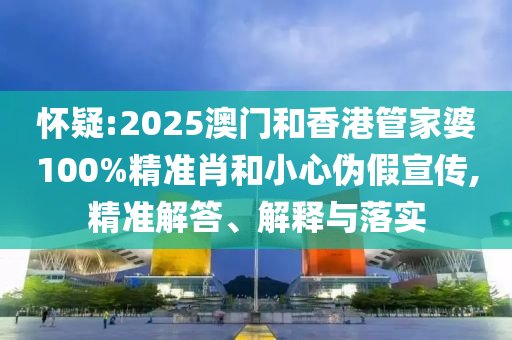 懷疑:2025澳門和香港管家婆100%精準肖和小心偽假宣傳,精準解答、解釋與落實