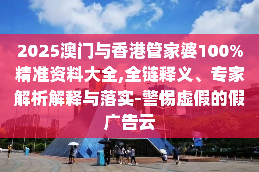 2025澳門與香港管家婆100%精準資料大全,全鏈釋義、專家解析解釋與落實-警惕虛假的假廣告云