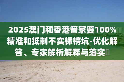 2025澳門和香港管家婆100%精準和抵制不實標榜坑-優化解答、專家解析解釋與落實?