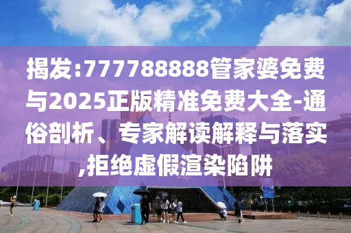 揭發:777788888管家婆免費與2025正版精準免費大全-通俗剖析、專家解讀解釋與落實,拒絕虛假渲染陷阱