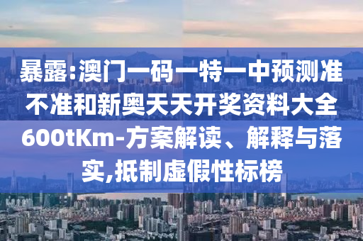 暴露:澳門一碼一特一中預(yù)測準(zhǔn)不準(zhǔn)和新奧天天開獎(jiǎng)資料大全600tKm-方案解讀、解釋與落實(shí),抵制虛假性標(biāo)榜