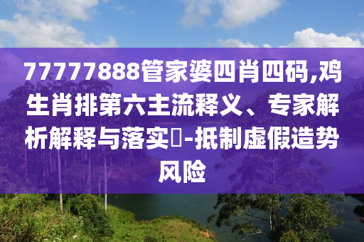 77777888管家婆四肖四碼,雞生肖排第六主流釋義、專家解析解釋與落實(shí)?-抵制虛假造勢(shì)風(fēng)險(xiǎn)