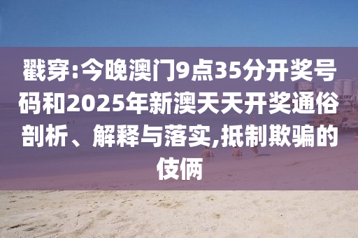 戳穿:今晚澳門9點35分開獎號碼和2025年新澳天天開獎通俗剖析、解釋與落實,抵制欺騙的伎倆