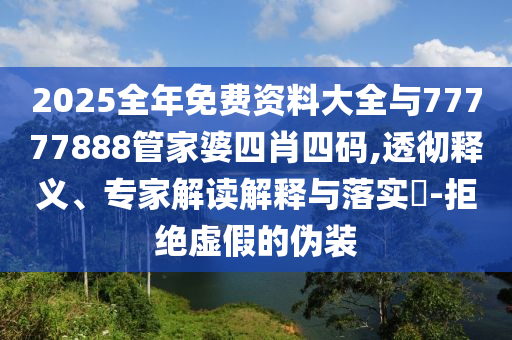 2025全年免費資料大全與77777888管家婆四肖四碼,透徹釋義、專家解讀解釋與落實?-拒絕虛假的偽裝