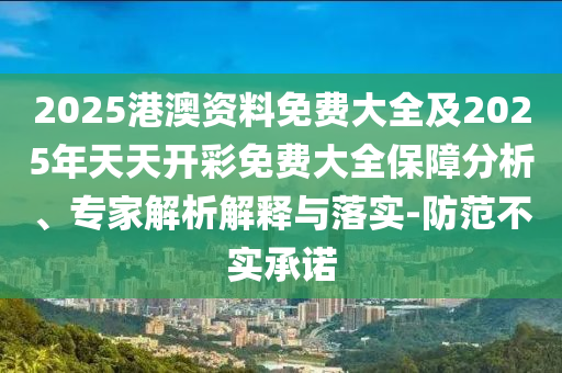 2025港澳資料免費大全及2025年天天開彩免費大全保障分析、專家解析解釋與落實-防范不實承諾