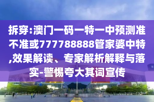 拆穿:澳門一碼一特一中預測準不準或777788888管家婆中特,效果解讀、專家解析解釋與落實-警惕夸大其詞宣傳