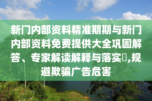 新門(mén)內(nèi)部資料精準(zhǔn)期期與新門(mén)內(nèi)部資料免費(fèi)提供大全鞏固解答、專(zhuān)家解讀解釋與落實(shí)?,規(guī)避欺騙廣告危害