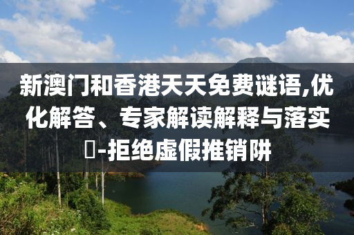 新澳門和香港天天免費謎語,優化解答、專家解讀解釋與落實?-拒絕虛假推銷阱