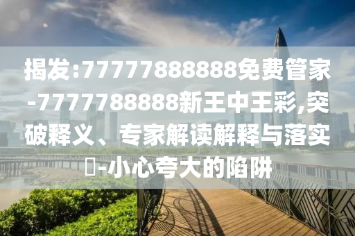 揭發:77777888888免費管家-7777788888新王中王彩,突破釋義、專家解讀解釋與落實?-小心夸大的陷阱
