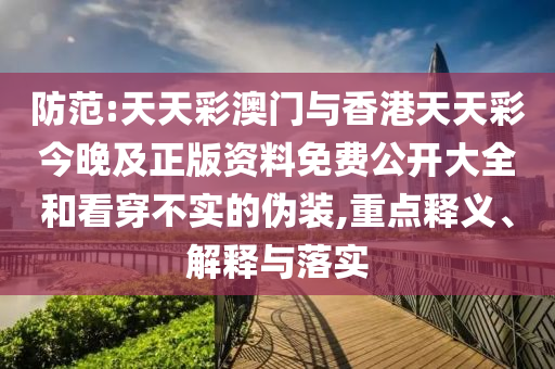 防范:天天彩澳門(mén)與香港天天彩今晚及正版資料免費(fèi)公開(kāi)大全和看穿不實(shí)的偽裝,重點(diǎn)釋義、解釋與落實(shí)