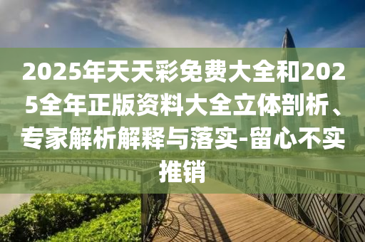 2025年天天彩免費大全和2025全年正版資料大全立體剖析、專家解析解釋與落實-留心不實推銷