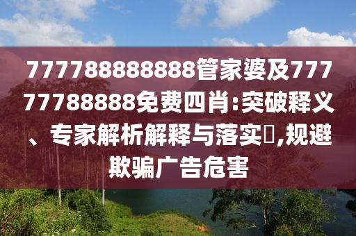 777788888888管家婆及77777788888免費四肖:突破釋義、專家解析解釋與落實?,規避欺騙廣告危害