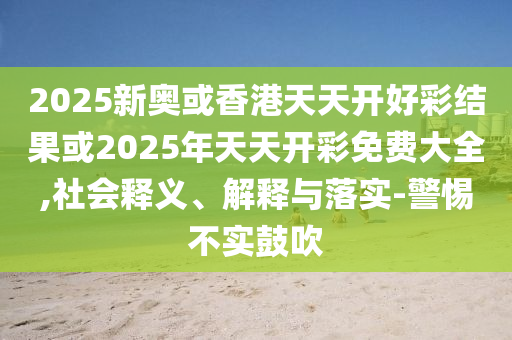 2025新奧或香港天天開好彩結果或2025年天天開彩免費大全,社會釋義、解釋與落實-警惕不實鼓吹