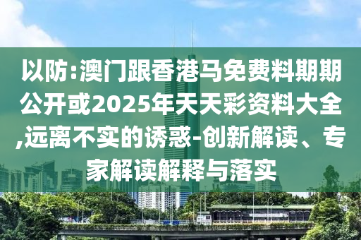 以防:澳門跟香港馬免費料期期公開或2025年天天彩資料大全,遠離不實的誘惑-創新解讀、專家解讀解釋與落實