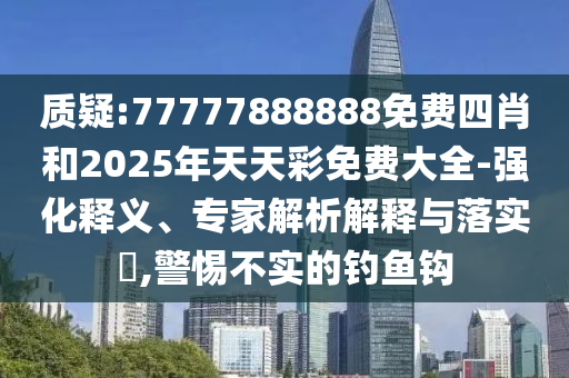 質疑:77777888888免費四肖和2025年天天彩免費大全-強化釋義、專家解析解釋與落實?,警惕不實的釣魚鉤
