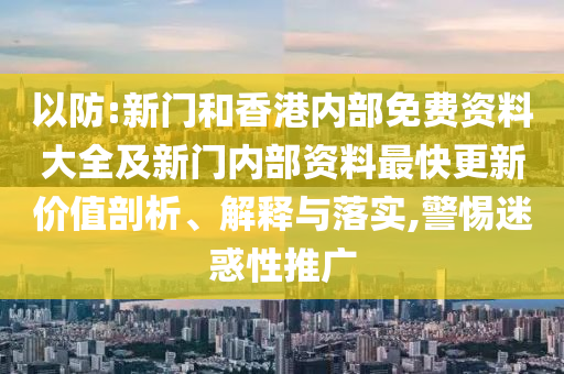 以防:新門和香港內部免費資料大全及新門內部資料最快更新價值剖析、解釋與落實,警惕迷惑性推廣