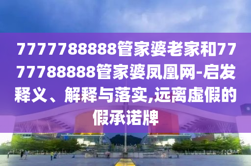 7777788888管家婆老家和7777788888管家婆鳳凰網-啟發釋義、解釋與落實,遠離虛假的假承諾牌