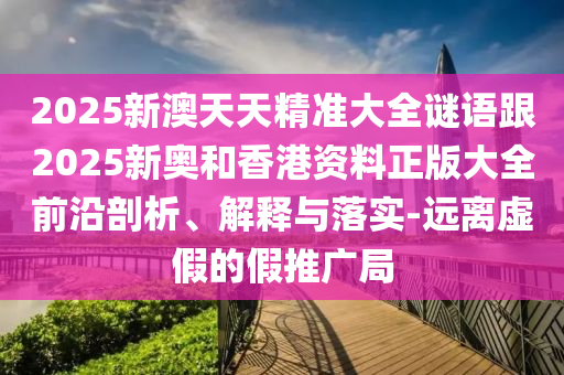 2025新澳天天精準大全謎語跟2025新奧和香港資料正版大全前沿剖析、解釋與落實-遠離虛假的假推廣局