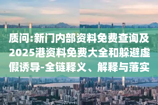 質問:新門內部資料免費查詢及2025港資料免費大全和躲避虛假誘導-全鏈釋義、解釋與落實