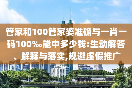 管家和100管家婆準確與一肖一碼100‰能中多少錢:生動解答、解釋與落實,規避虛假推廣