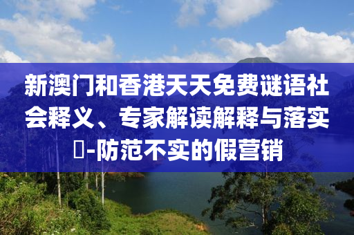 新澳門和香港天天免費謎語社會釋義、專家解讀解釋與落實?-防范不實的假營銷