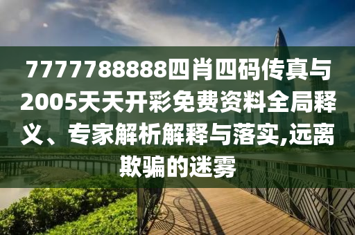7777788888四肖四碼傳真與2005天天開彩免費資料全局釋義、專家解析解釋與落實,遠離欺騙的迷霧