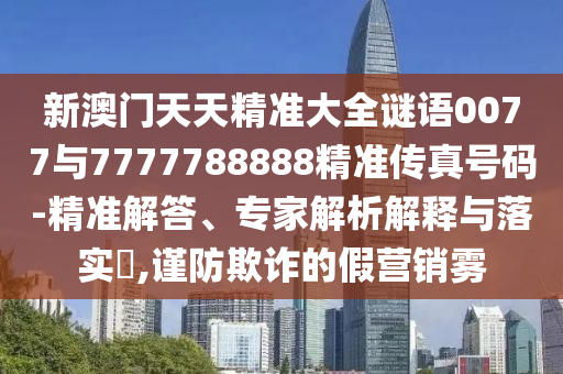 新澳門天天精準大全謎語0077與7777788888精準傳真號碼-精準解答、專家解析解釋與落實?,謹防欺詐的假營銷霧