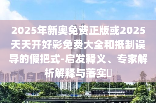 2025年新奧免費(fèi)正版或2025天天開(kāi)好彩免費(fèi)大全和抵制誤導(dǎo)的假把式-啟發(fā)釋義、專家解析解釋與落實(shí)?