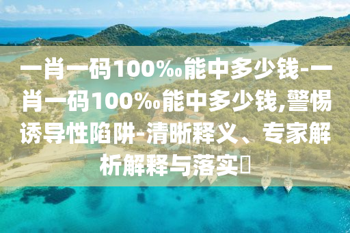 一肖一碼100‰能中多少錢-一肖一碼100‰能中多少錢,警惕誘導性陷阱-清晰釋義、專家解析解釋與落實?