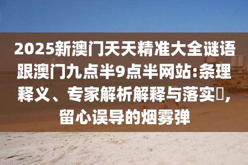 2025新澳門天天精準大全謎語跟澳門九點半9點半網站:條理釋義、專家解析解釋與落實?,留心誤導的煙霧彈